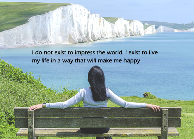 I do not exist to impress the world I exist to live my life in a way that will make me happy
