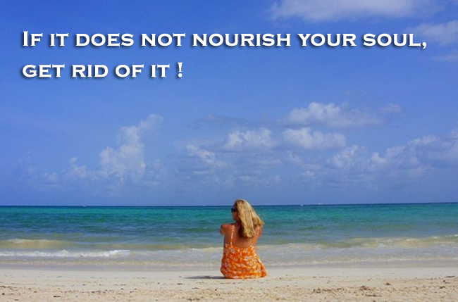 If it does not nourish your soul get rid of it