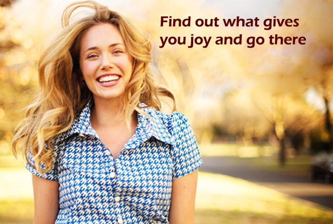 Find out what gives you joy and go there